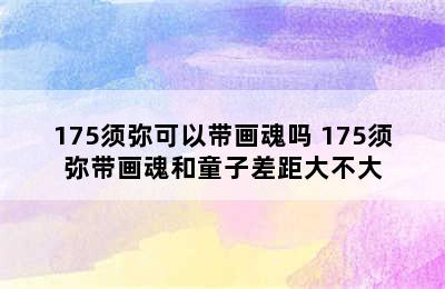 175须弥可以带画魂吗 175须弥带画魂和童子差距大不大